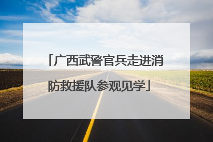 广西武警官兵走进消防救援队参观见学