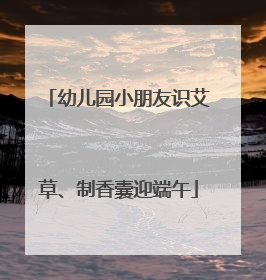 幼儿园小朋友识艾草、制香囊迎端午