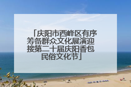 庆阳市西峰区有序筹备群众文化展演迎接第二十届庆阳香包民俗文化节