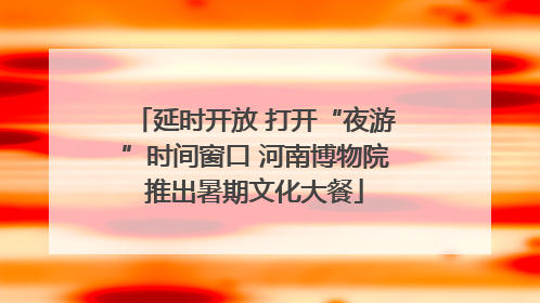 延时开放 打开“夜游”时间窗口 河南博物院推出暑期文化大餐
