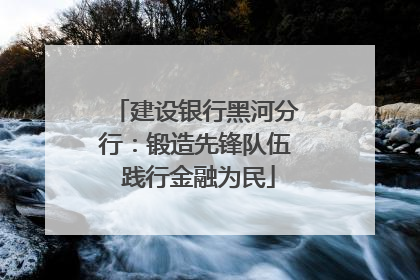 建设银行黑河分行：锻造先锋队伍 践行金融为民