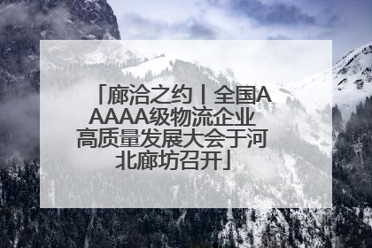 廊洽之约丨全国AAAAA级物流企业高质量发展大会于河北廊坊召开