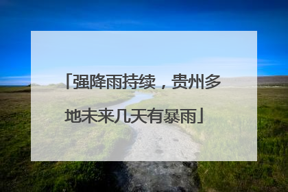 强降雨持续，贵州多地未来几天有暴雨