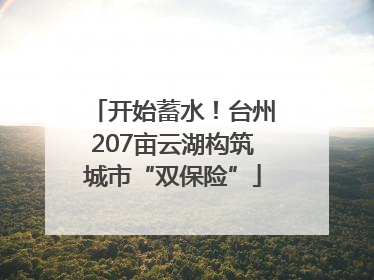 开始蓄水！台州207亩云湖构筑城市“双保险”