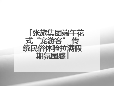 张旅集团端午花式“宠游客” 传统民俗体验拉满假期氛围感