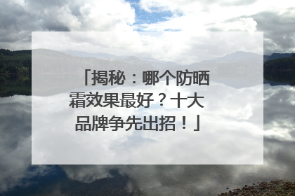 揭秘：哪个防晒霜效果最好？十大品牌争先出招！