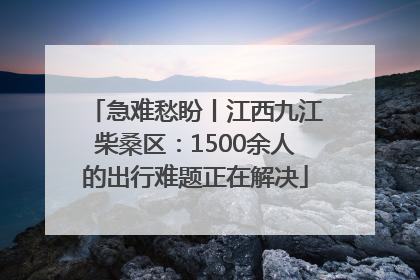 急难愁盼丨江西九江柴桑区：1500余人的出行难题正在解决