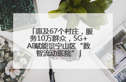 惠及67个村庄，服务10万群众，5G+AI赋能景宁山区“数智流动医院”