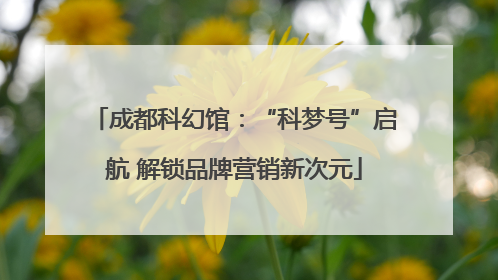 成都科幻馆：“科梦号”启航 解锁品牌营销新次元