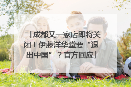 成都又一家店即将关闭！伊藤洋华堂要“退出中国”？官方回应