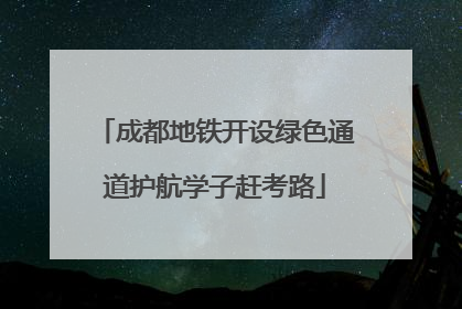 成都地铁开设绿色通道护航学子赶考路