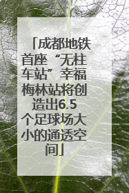 成都地铁首座“无柱车站”幸福梅林站将创造出6.5个足球场大小的通透空间