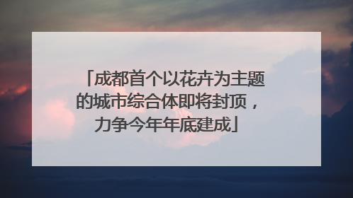 成都首个以花卉为主题的城市综合体即将封顶，力争今年年底建成