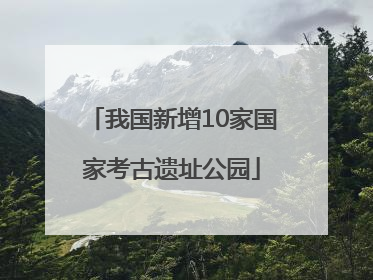 我国新增10家国家考古遗址公园