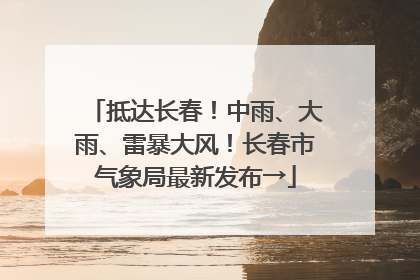 抵达长春！中雨、大雨、雷暴大风！长春市气象局最新发布→