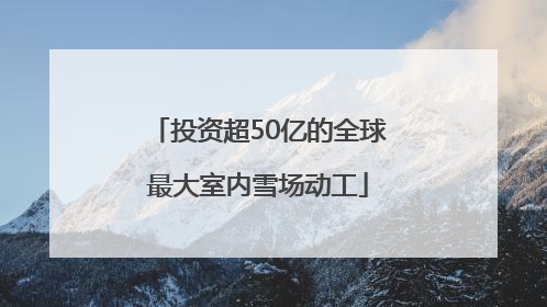 投资超50亿的全球最大室内雪场动工