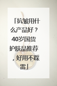抗皱用什么产品好？40岁国货护肤品推荐，好用不踩雷
