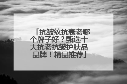 抗皱纹抗衰老哪个牌子好？甄选十大抗老抗皱护肤品品牌！精品推荐