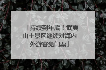 持续到年底！武夷山主景区继续对海内外游客免门票