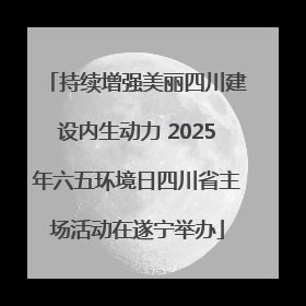 持续增强美丽四川建设内生动力 2025年六五环境日四川省主场活动在遂宁举办