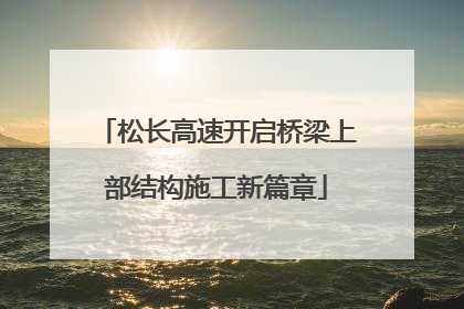 松长高速开启桥梁上部结构施工新篇章