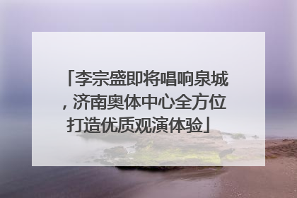 李宗盛即将唱响泉城，济南奥体中心全方位打造优质观演体验
