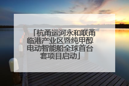 杭甬运河永和联甬临港产业区暨纯甲醇电动智能船全球首台套项目启动