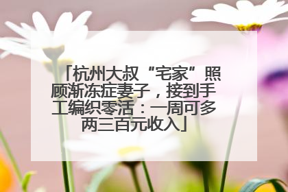 杭州大叔“宅家”照顾渐冻症妻子，接到手工编织零活：一周可多两三百元收入