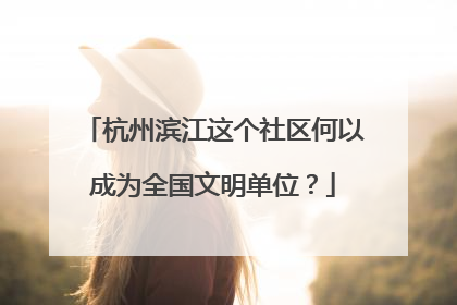杭州滨江这个社区何以成为全国文明单位？