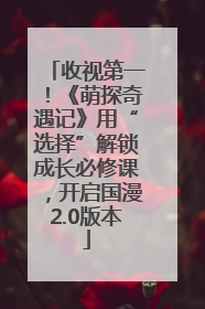 收视第一！《萌探奇遇记》用“选择”解锁成长必修课，开启国漫2.0版本