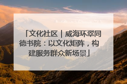 文化社区｜威海环翠同德书院：以文化矩阵，构建服务群众新场景