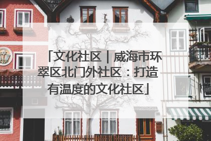 文化社区｜威海市环翠区北门外社区：打造有温度的文化社区