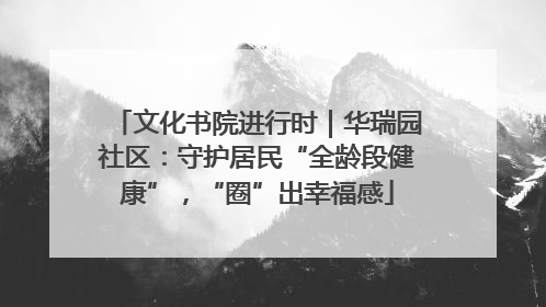 文化书院进行时｜华瑞园社区：守护居民“全龄段健康”，“圈”出幸福感