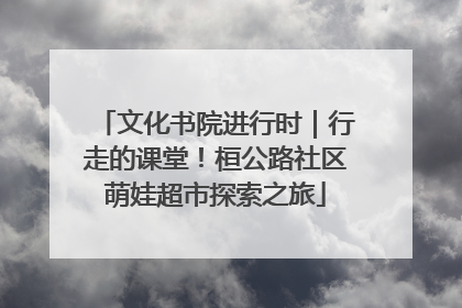 文化书院进行时｜行走的课堂！桓公路社区萌娃超市探索之旅