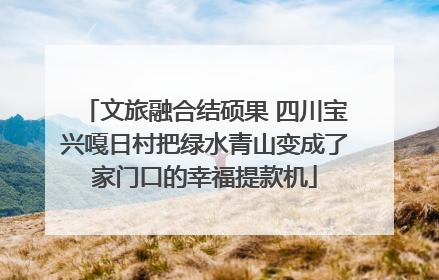 文旅融合结硕果 四川宝兴嘎日村把绿水青山变成了家门口的幸福提款机