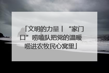 文明的力量丨“家门口”唠嗑队把党的温暖唠进农牧民心窝里