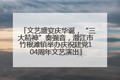 文艺盛宴庆华诞，“三大精神”奏强音，潜江市竹根滩镇举办庆祝建党104周年文艺演出
