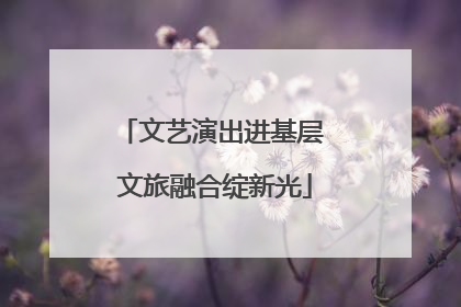 文艺演出进基层 文旅融合绽新光