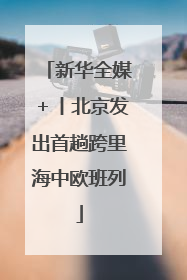 新华全媒＋丨北京发出首趟跨里海中欧班列