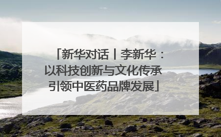 新华对话丨李新华：以科技创新与文化传承引领中医药品牌发展