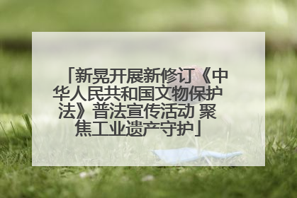 新晃开展新修订《中华人民共和国文物保护法》普法宣传活动 聚焦工业遗产守护
