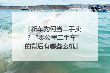新车为何当二手卖？“零公里二手车”的背后有哪些玄机