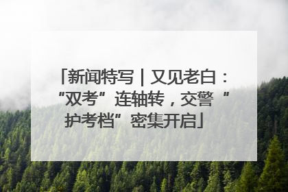 新闻特写｜又见老白：“双考”连轴转，交警“护考档”密集开启