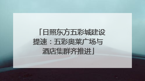 日照东方五彩城建设提速：五彩奥莱广场与酒店集群齐推进