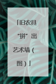 旧农具“拼”出艺术墙（图）