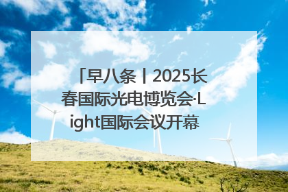 早八条丨2025长春国际光电博览会·Light国际会议开幕 / 10条政策举措专解急难愁盼 让群众看到变化得到实惠！