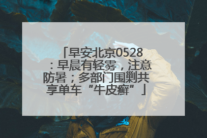 早安北京0528：早晨有轻雾，注意防暑；多部门围剿共享单车“牛皮癣”