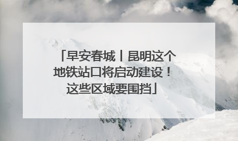 早安春城丨昆明这个地铁站口将启动建设！这些区域要围挡