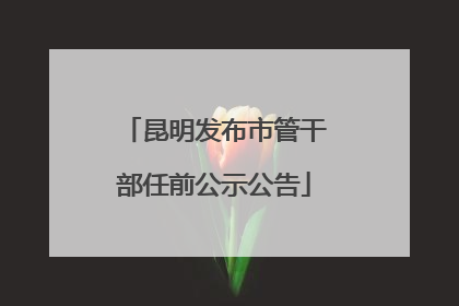 昆明发布市管干部任前公示公告