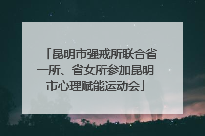 昆明市强戒所联合省一所、省女所参加昆明市心理赋能运动会